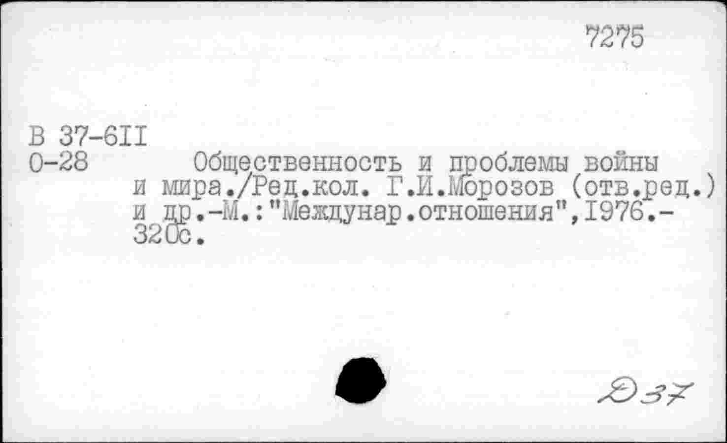 ﻿7275
В 37-611
0-28
Общественность и проблемы войны и мира./Рец.кол. Г.И.Морозов (отв.рец.) и цр.-М.:"Междунар.отношения”,1976.-